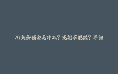 AI头条掘金是什么？还能不能做？详细讲解-秦汉日记